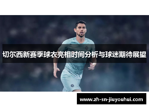 切尔西新赛季球衣亮相时间分析与球迷期待展望 切尔西新赛季球衣亮相时间分析与球迷期待展望