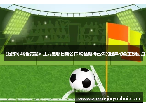 《足球小将世青篇》正式更新日期公布 粉丝期待已久的经典动画重磅回归 《足球小将世青篇》正式更新日期公布 粉丝期待已久的经典动画重磅回归