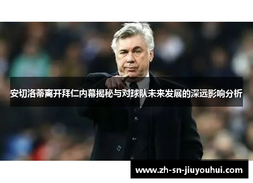 安切洛蒂离开拜仁内幕揭秘与对球队未来发展的深远影响分析 安切洛蒂离开拜仁内幕揭秘与对球队未来发展的深远影响分析
