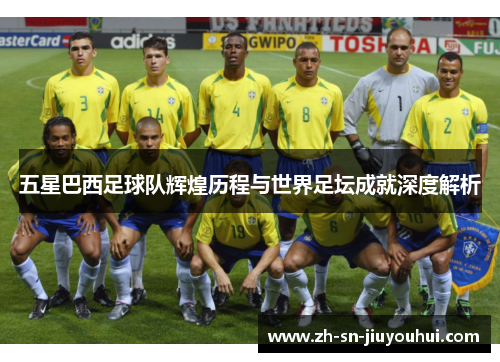 五星巴西足球队辉煌历程与世界足坛成就深度解析 五星巴西足球队辉煌历程与世界足坛成就深度解析