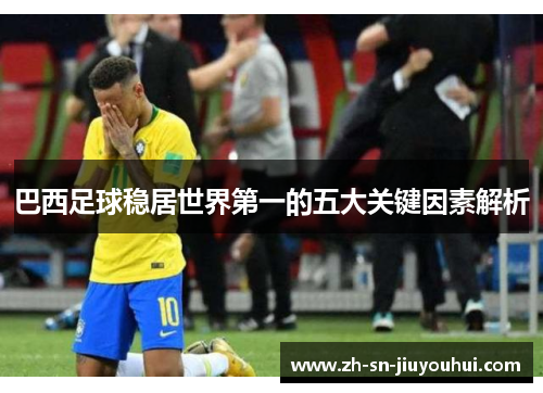 巴西足球稳居世界第一的五大关键因素解析 巴西足球稳居世界第一的五大关键因素解析