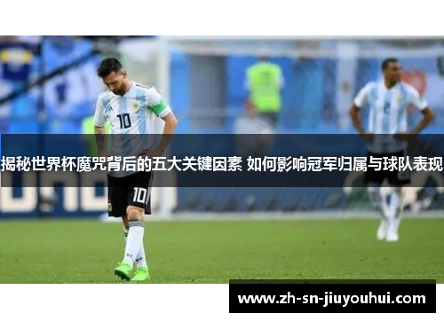 揭秘世界杯魔咒背后的五大关键因素 如何影响冠军归属与球队表现