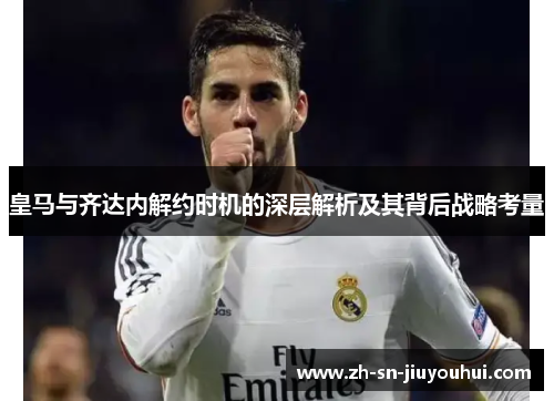 皇马与齐达内解约时机的深层解析及其背后战略考量 皇马与齐达内解约时机的深层解析及其背后战略考量