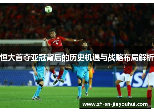 恒大首夺亚冠背后的历史机遇与战略布局解析 恒大首夺亚冠背后的历史机遇与战略布局解析