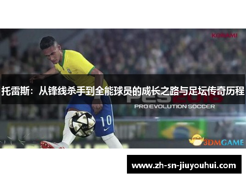 托雷斯:从锋线杀手到全能球员的成长之路与足坛传奇历程 托雷斯:从锋线杀手到全能球员的成长之路与足坛传奇历程