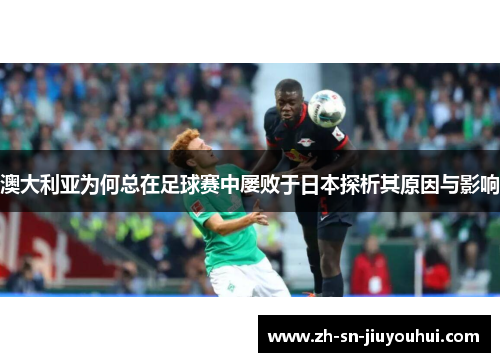 澳大利亚为何总在足球赛中屡败于日本探析其原因与影响 澳大利亚为何总在足球赛中屡败于日本探析其原因与影响