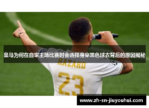 皇马为何在自家主场比赛时会选择身穿黑色球衣背后的原因揭秘 皇马为何在自家主场比赛时会选择身穿黑色球衣背后的原因揭秘