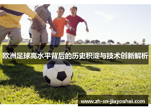 欧洲足球高水平背后的历史积淀与技术创新解析 欧洲足球高水平背后的历史积淀与技术创新解析