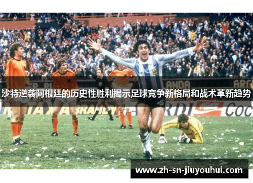 沙特逆袭阿根廷的历史性胜利揭示足球竞争新格局和战术革新趋势