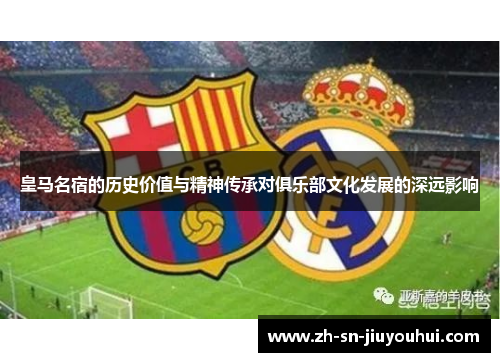 皇马名宿的历史价值与精神传承对俱乐部文化发展的深远影响 皇马名宿的历史价值与精神传承对俱乐部文化发展的深远影响