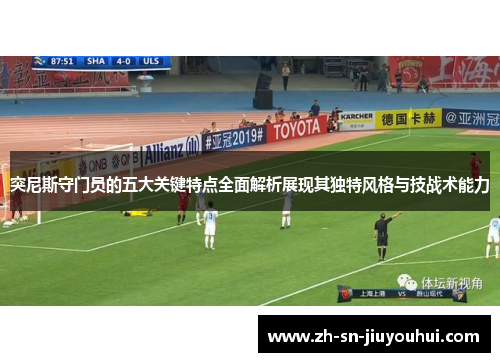突尼斯守门员的五大关键特点全面解析展现其独特风格与技战术能力 突尼斯守门员的五大关键特点全面解析展现其独特风格与技战术能力