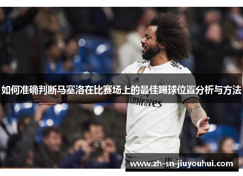 如何准确判断马塞洛在比赛场上的最佳踢球位置分析与方法 如何准确判断马塞洛在比赛场上的最佳踢球位置分析与方法