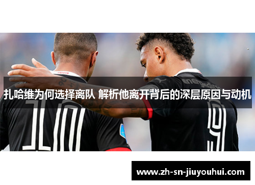 扎哈维为何选择离队 解析他离开背后的深层原因与动机 扎哈维为何选择离队 解析他离开背后的深层原因与动机