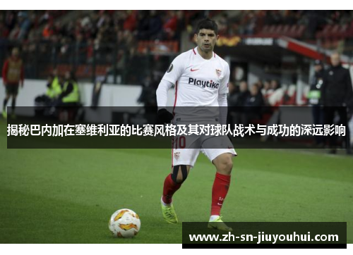 揭秘巴内加在塞维利亚的比赛风格及其对球队战术与成功的深远影响 揭秘巴内加在塞维利亚的比赛风格及其对球队战术与成功的深远影响