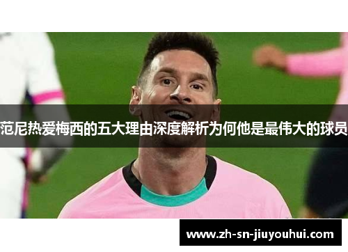 范尼热爱梅西的五大理由深度解析为何他是最伟大的球员 范尼热爱梅西的五大理由深度解析为何他是最伟大的球员