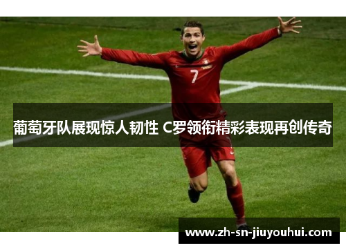 葡萄牙队展现惊人韧性 C罗领衔精彩表现再创传奇
