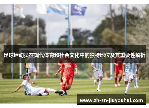 足球运动员在现代体育和社会文化中的独特地位及其重要性解析 足球运动员在现代体育和社会文化中的独特地位及其重要性解析