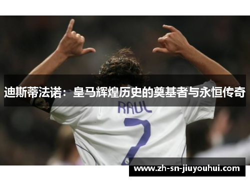 迪斯蒂法诺：皇马辉煌历史的奠基者与永恒传奇