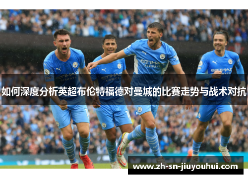 如何深度分析英超布伦特福德对曼城的比赛走势与战术对抗 如何深度分析英超布伦特福德对曼城的比赛走势与战术对抗