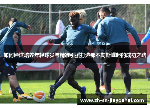 如何通过培养年轻球员与精准引援打造那不勒斯崛起的成功之路 如何通过培养年轻球员与精准引援打造那不勒斯崛起的成功之路