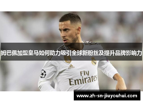 姆巴佩加盟皇马如何助力吸引全球新粉丝及提升品牌影响力