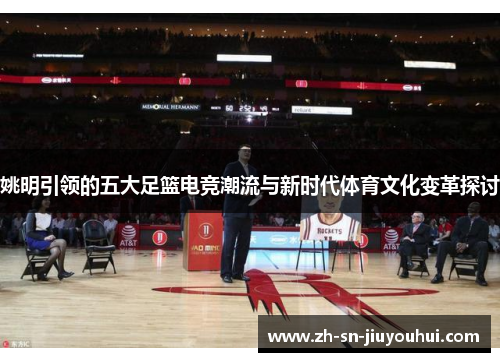 姚明引领的五大足篮电竞潮流与新时代体育文化变革探讨 姚明引领的五大足篮电竞潮流与新时代体育文化变革探讨