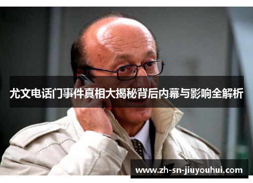 尤文电话门事件真相大揭秘背后内幕与影响全解析 尤文电话门事件真相大揭秘背后内幕与影响全解析