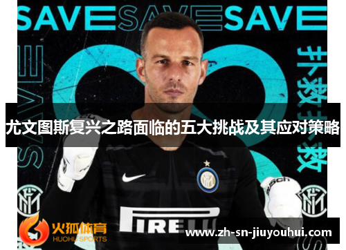 尤文图斯复兴之路面临的五大挑战及其应对策略 尤文图斯复兴之路面临的五大挑战及其应对策略