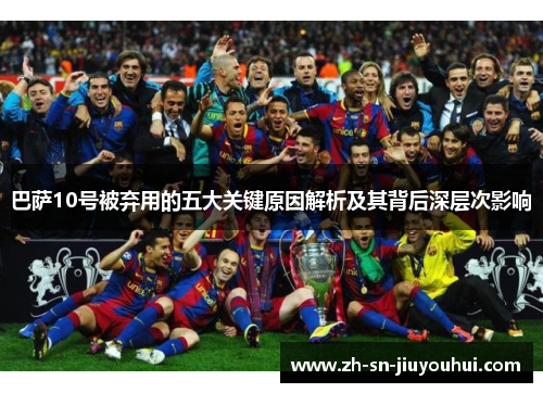 巴萨10号被弃用的五大关键原因解析及其背后深层次影响 巴萨10号被弃用的五大关键原因解析及其背后深层次影响