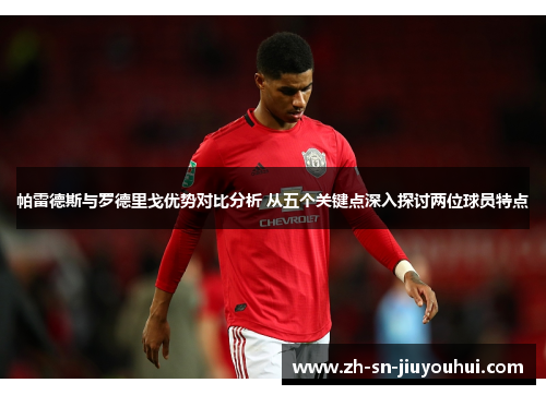 帕雷德斯与罗德里戈优势对比分析 从五个关键点深入探讨两位球员特点 帕雷德斯与罗德里戈优势对比分析 从五个关键点深入探讨两位球员特点