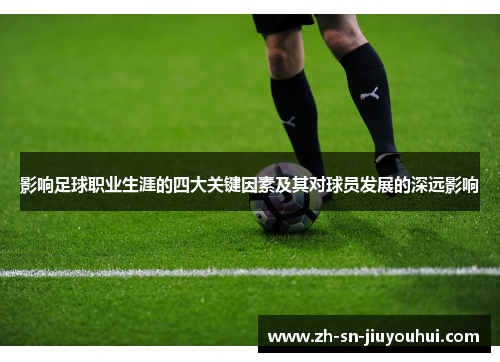 影响足球职业生涯的四大关键因素及其对球员发展的深远影响 影响足球职业生涯的四大关键因素及其对球员发展的深远影响