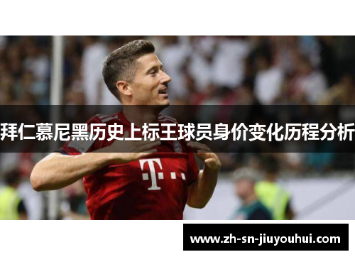 拜仁慕尼黑历史上标王球员身价变化历程分析 拜仁慕尼黑历史上标王球员身价变化历程分析