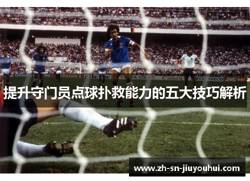 提升守门员点球扑救能力的五大技巧解析 提升守门员点球扑救能力的五大技巧解析