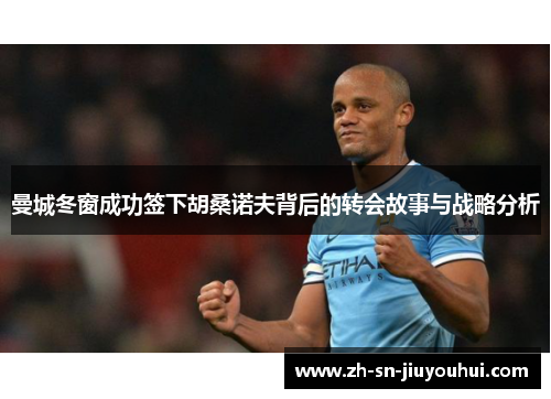 曼城冬窗成功签下胡桑诺夫背后的转会故事与战略分析 曼城冬窗成功签下胡桑诺夫背后的转会故事与战略分析