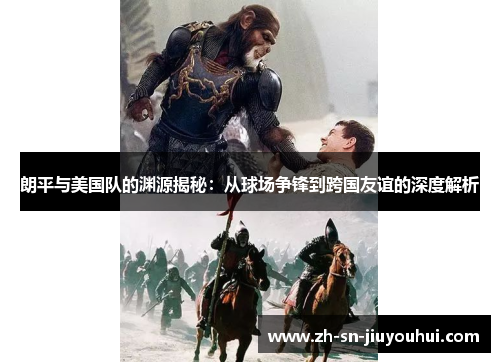 朗平与美国队的渊源揭秘：从球场争锋到跨国友谊的深度解析