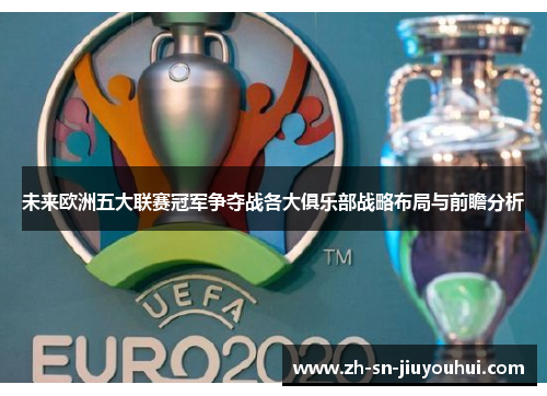 未来欧洲五大联赛冠军争夺战各大俱乐部战略布局与前瞻分析 未来欧洲五大联赛冠军争夺战各大俱乐部战略布局与前瞻分析