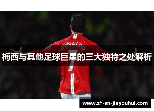 梅西与其他足球巨星的三大独特之处解析