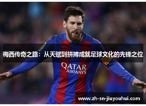 梅西传奇之路:从天赋到拼搏成就足球文化的先锋之位 梅西传奇之路:从天赋到拼搏成就足球文化的先锋之位