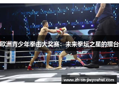 欧洲青少年拳击大奖赛:未来拳坛之星的擂台 欧洲青少年拳击大奖赛:未来拳坛之星的擂台