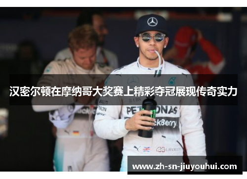 汉密尔顿在摩纳哥大奖赛上精彩夺冠展现传奇实力 汉密尔顿在摩纳哥大奖赛上精彩夺冠展现传奇实力