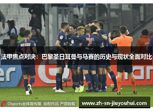 法甲焦点对决:巴黎圣日耳曼与马赛的历史与现状全面对比 法甲焦点对决:巴黎圣日耳曼与马赛的历史与现状全面对比