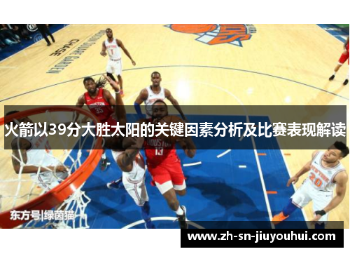 火箭以39分大胜太阳的关键因素分析及比赛表现解读 火箭以39分大胜太阳的关键因素分析及比赛表现解读