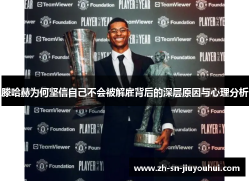 滕哈赫为何坚信自己不会被解雇背后的深层原因与心理分析 滕哈赫为何坚信自己不会被解雇背后的深层原因与心理分析