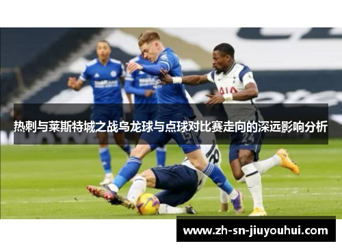 热刺与莱斯特城之战乌龙球与点球对比赛走向的深远影响分析