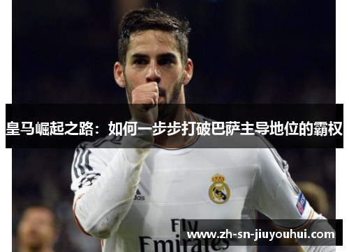 皇马崛起之路:如何一步步打破巴萨主导地位的霸权 皇马崛起之路:如何一步步打破巴萨主导地位的霸权