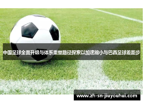 中国足球全面升级与体系重塑路径探索以加速缩小与巴西足球差距步 中国足球全面升级与体系重塑路径探索以加速缩小与巴西足球差距步