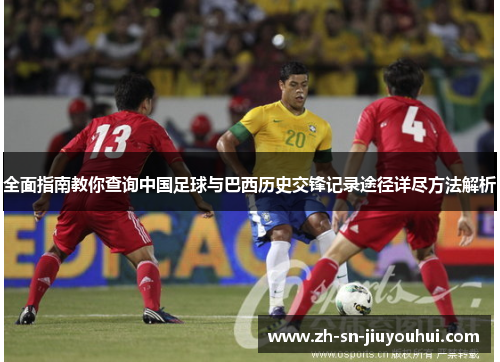 全面指南教你查询中国足球与巴西历史交锋记录途径详尽方法解析 全面指南教你查询中国足球与巴西历史交锋记录途径详尽方法解析