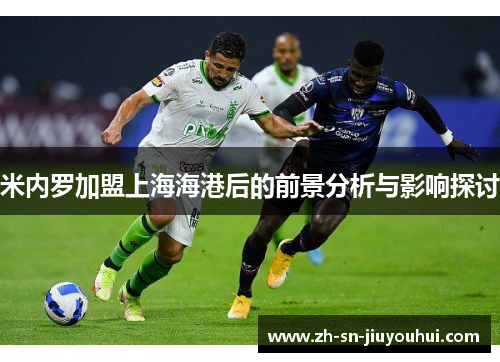 米内罗加盟上海海港后的前景分析与影响探讨 米内罗加盟上海海港后的前景分析与影响探讨
