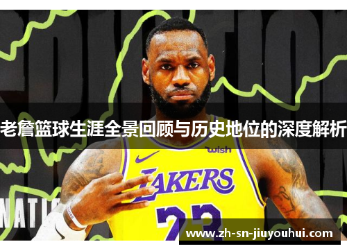 老詹篮球生涯全景回顾与历史地位的深度解析 老詹篮球生涯全景回顾与历史地位的深度解析
