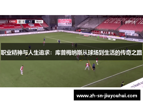 职业精神与人生追求:库普梅纳斯从球场到生活的传奇之路 职业精神与人生追求:库普梅纳斯从球场到生活的传奇之路